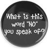 Funny Buttons; What Is This Word "No" You Speak Of? 1.5 Inch Pin Back Button view 1