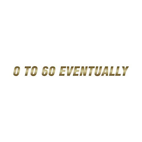 0 To 60 Eventually - Vinyl Decal Sticker - 12" x 1" - Gold