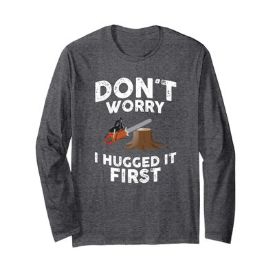 Arborist Don't Worry I Hugged it First Tree Saw LONG SLEEVE