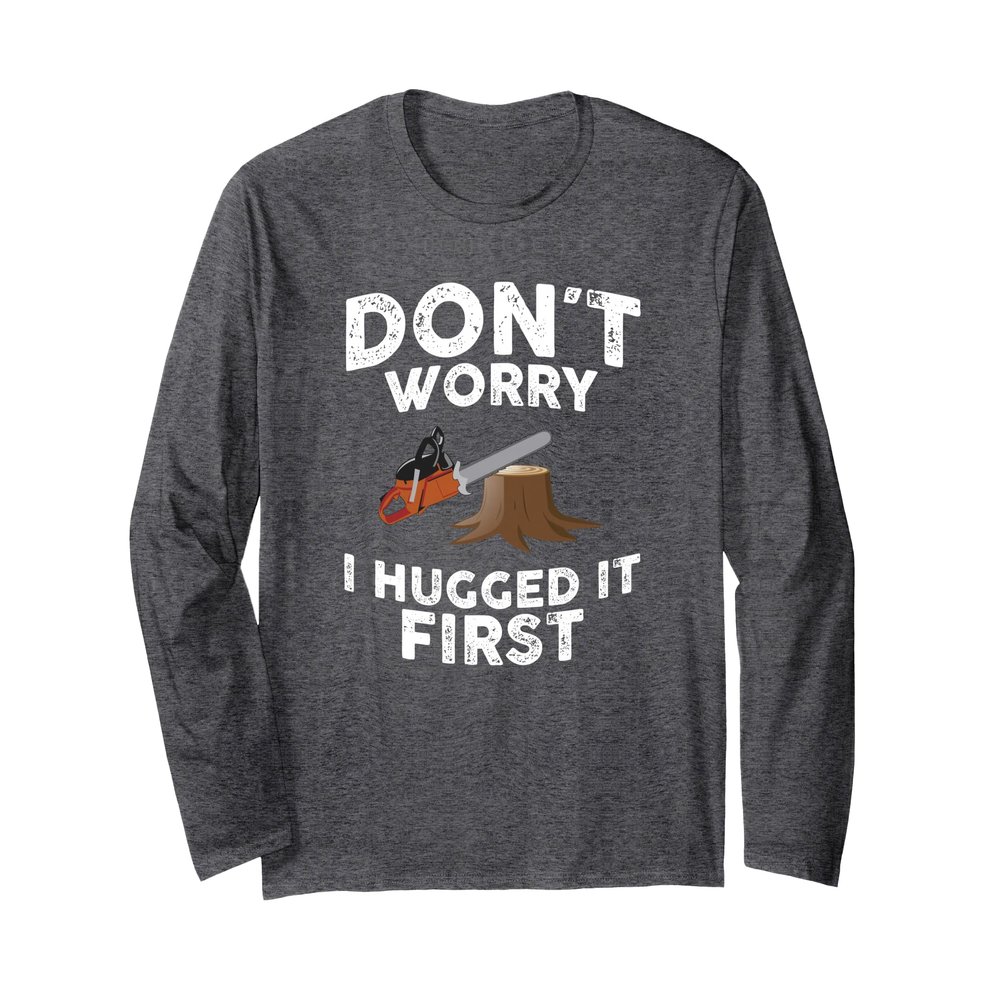 Arborist Don't Worry I Hugged it First Tree Saw LONG SLEEVE