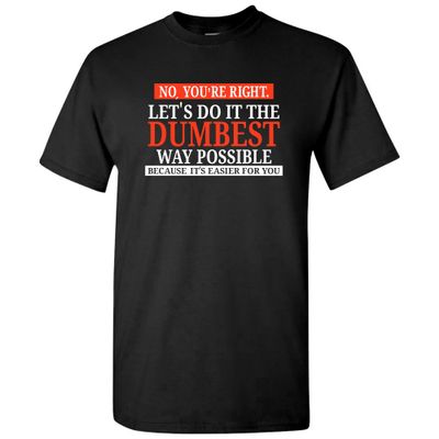 No You're Right Let's Do It The Dumbest Way Possible - Funny Sarcastic Humor Graphic T Shirt - 3X-Large - Black
