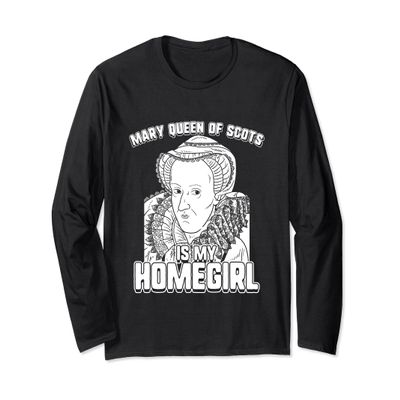 Mary Queen of Scots Is My Homegirl Long Sleeve Shirt