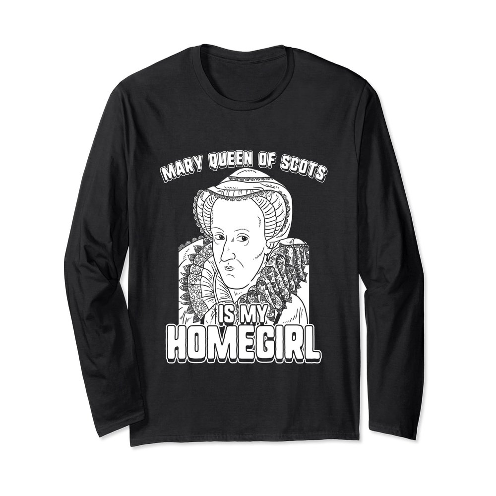 Mary Queen of Scots Is My Homegirl Long Sleeve Shirt