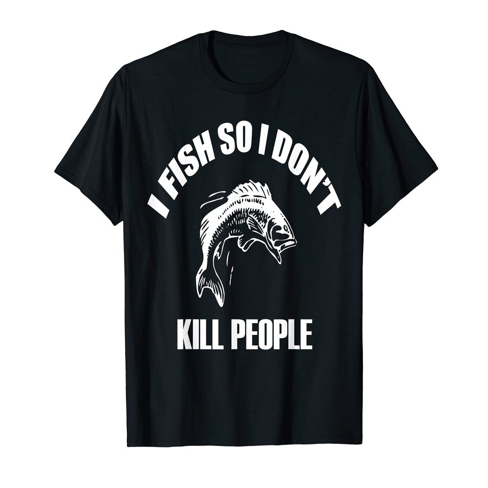 I Fish So I Don't Kill People Novelty T Shirt