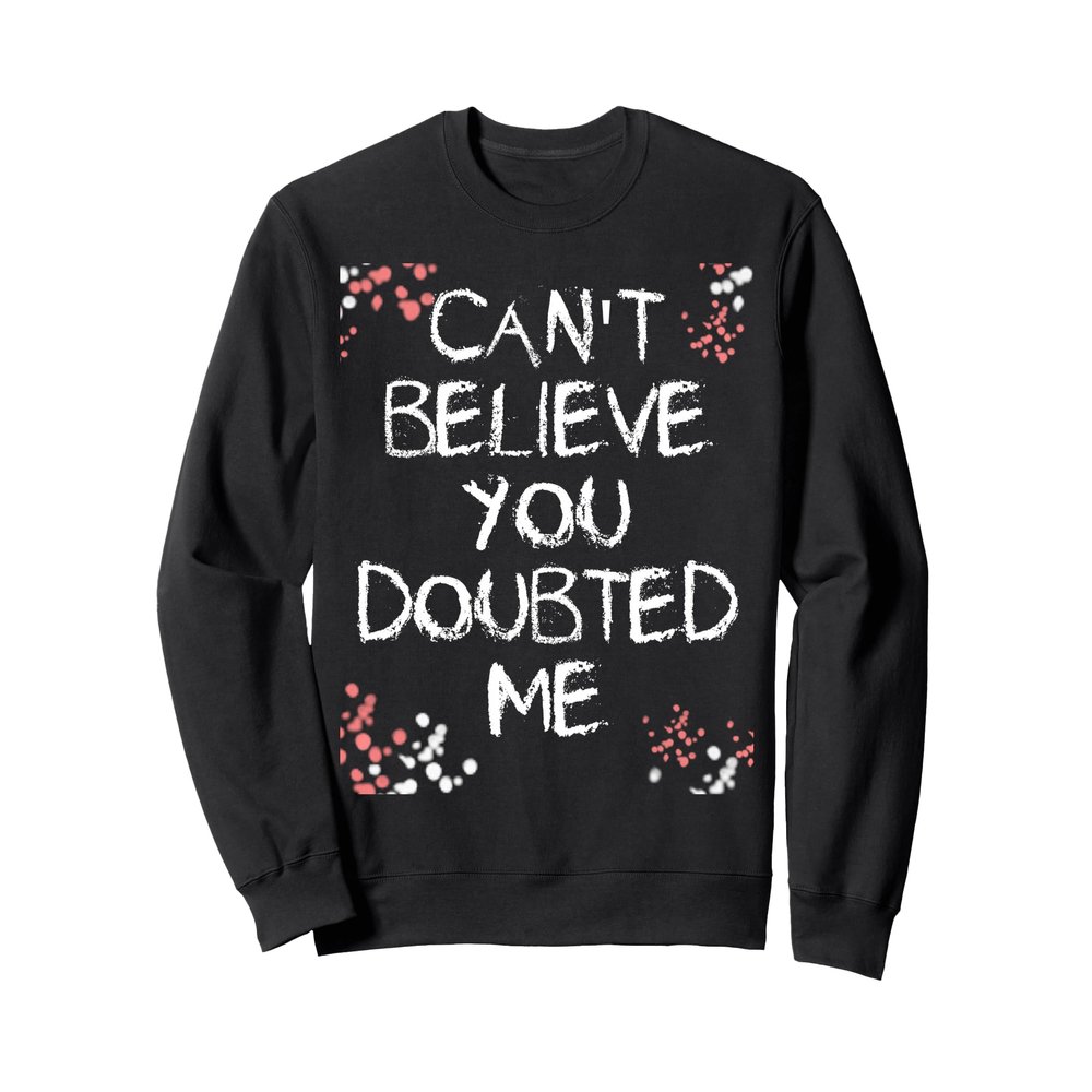 Can't Believe You Doubted Me Sweatshirt Sweatshirt