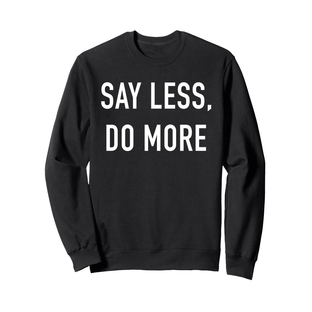 Say Less Do More Sweatshirt - Uplifting Empowering Quote Sweatshirt