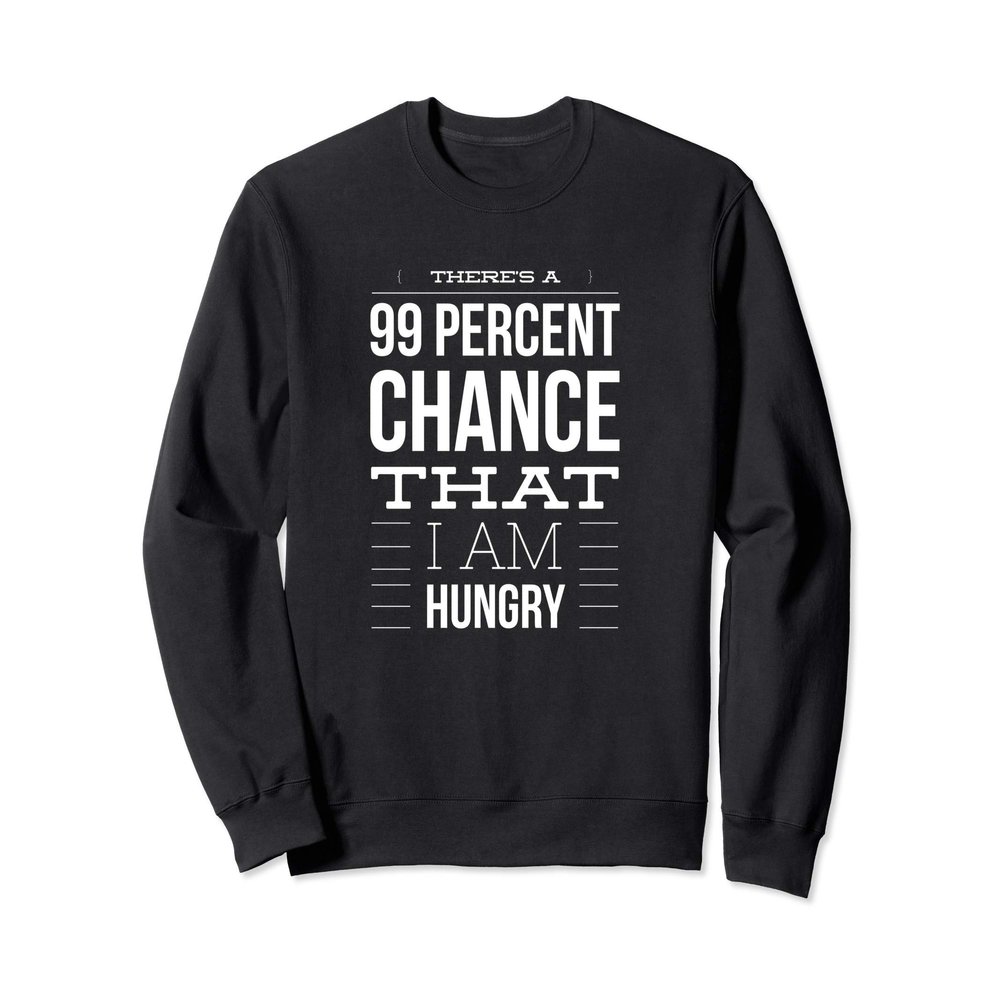 There is a 99 percent chance that I am hungry - Funny Quote Sweatshirt