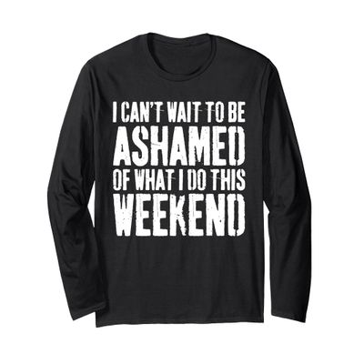 I Cant Wait To Be Ashamed Of What I Do This Weekend Shirt Long Sleeve T-Shirt