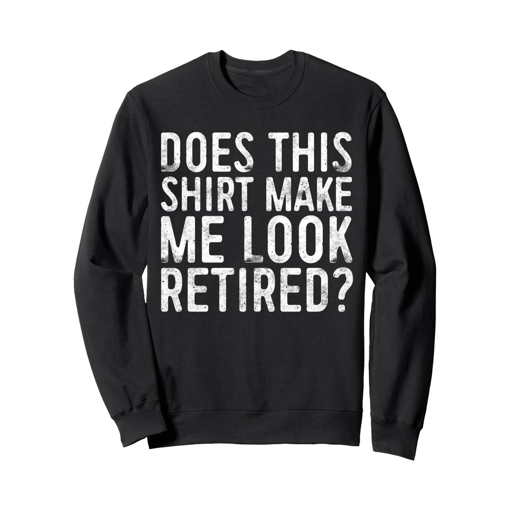 Does This Shirt Make Me Look Retired T-Shirt Retirement Sweatshirt