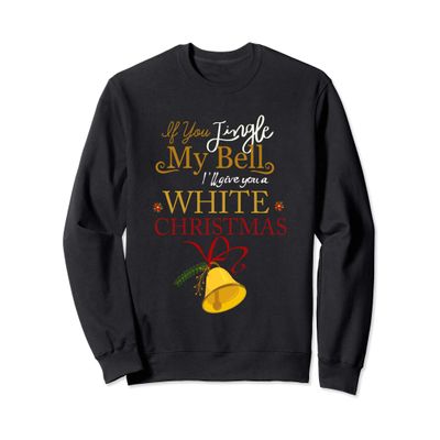 If You Jingle My BELL I'll Give You a White Christmas Sweatshirt