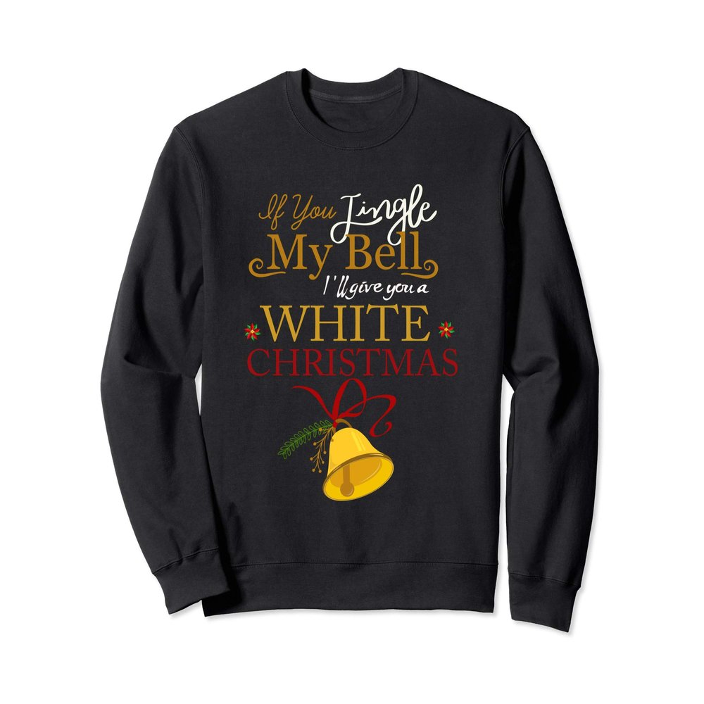 If You Jingle My BELL I'll Give You a White Christmas Sweatshirt