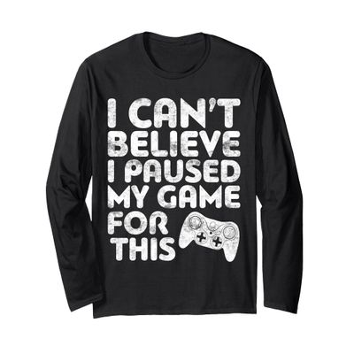 I Can't Believe I Paused My Game For This Shirt Funny Gamer Long Sleeve T-Shirt