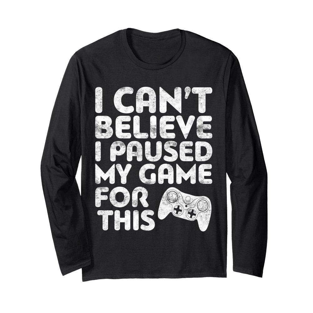 I Can't Believe I Paused My Game For This Shirt Funny Gamer Long Sleeve T-Shirt