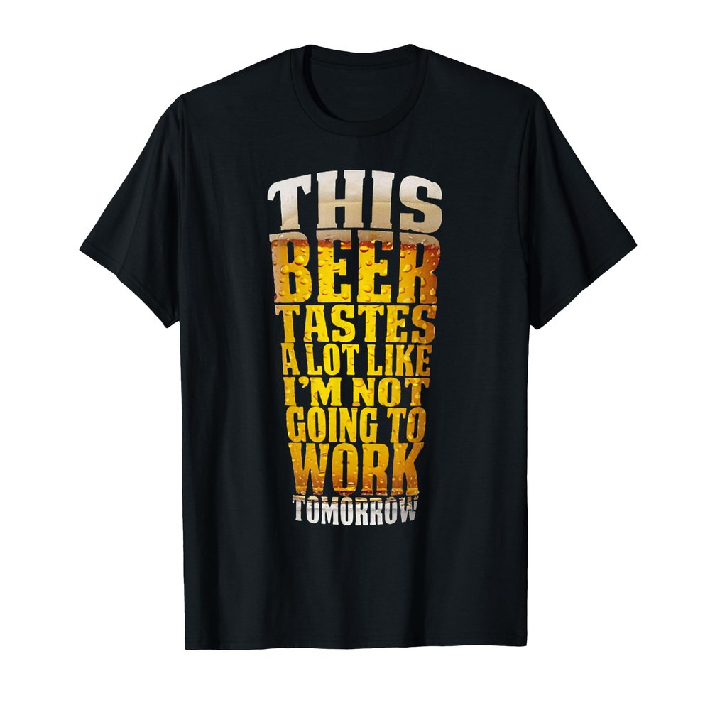 This Beer Tastes A Lot Like I'm Not Going To Work Tomorrow T-Shirt