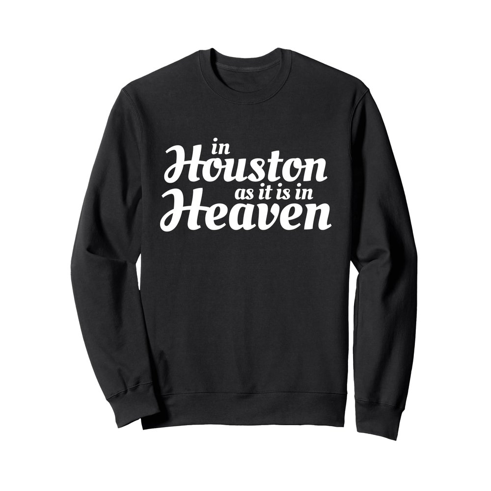 In Houston as it is in Heaven on Earth in Texas Sweatshirt