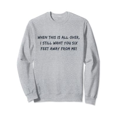 When this is over, I still want you to stay 6 feet away! Sweatshirt