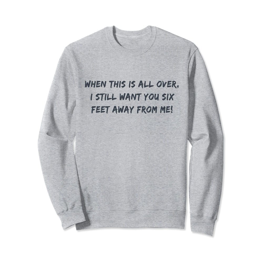 When this is over, I still want you to stay 6 feet away! Sweatshirt