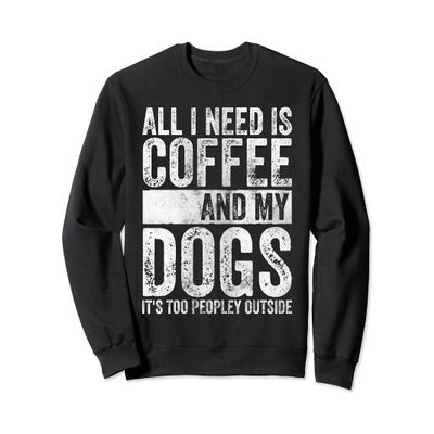 All I Need Is Coffee And My Dogs It's Too Peopley Outside Sweatshirt