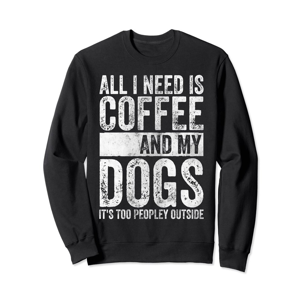 All I Need Is Coffee And My Dogs It's Too Peopley Outside Sweatshirt