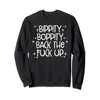 Bippity Boppity Back The Fuck Up TShirt Sweatshirt
