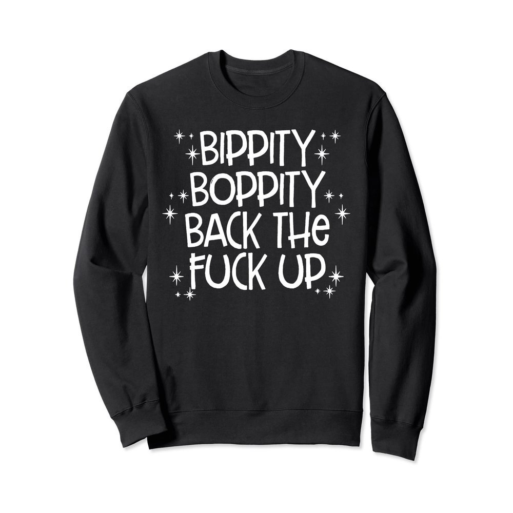 Bippity Boppity Back The Fuck Up TShirt Sweatshirt