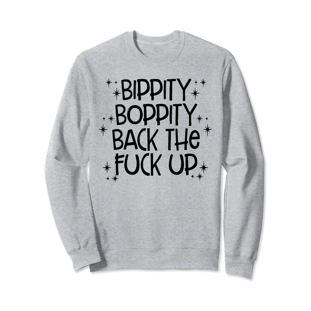 Bippity Boppity Back The Fuck Up TShirt Sweatshirt
