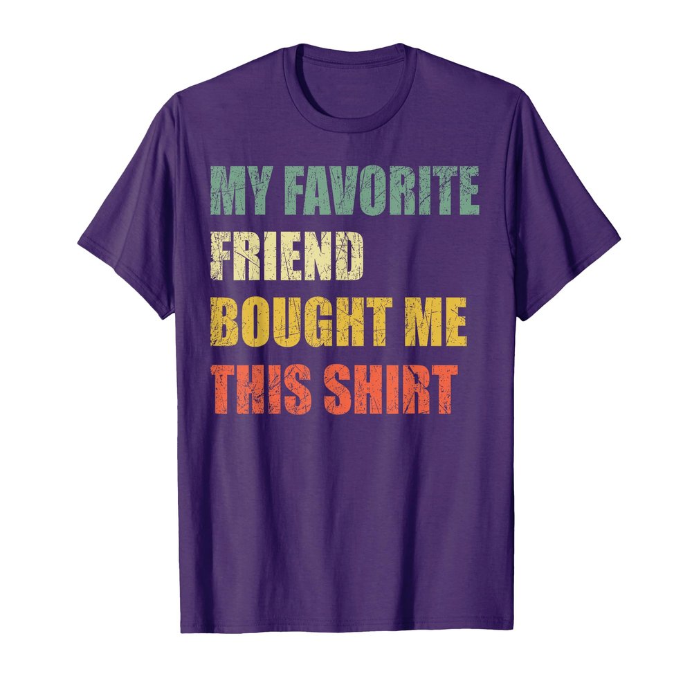 My Favorite Friend Bought Me This Shirt T-Shirt