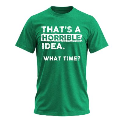 Thats a Horrible Idea What Time T-Shirt Funny Sarcastic Drinking Humor Men's Women's T Shirt Irish Green Heather Small