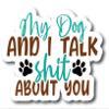 My Dog and I Talk Shit About You |Great Gift Idea|Decal Sticker|2 Pack|5 Inch Stickers|S10638 view 1