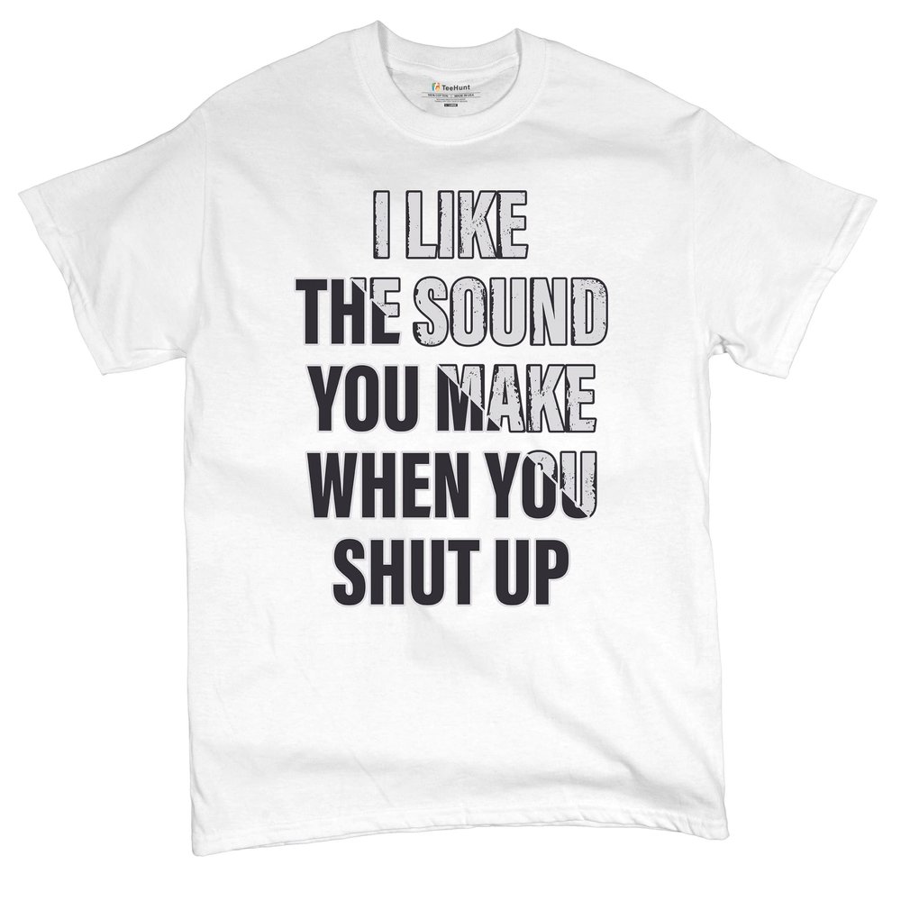 I Like The Sound You Make When You Shut Up T-Shirt Funny Men's Tee White Small