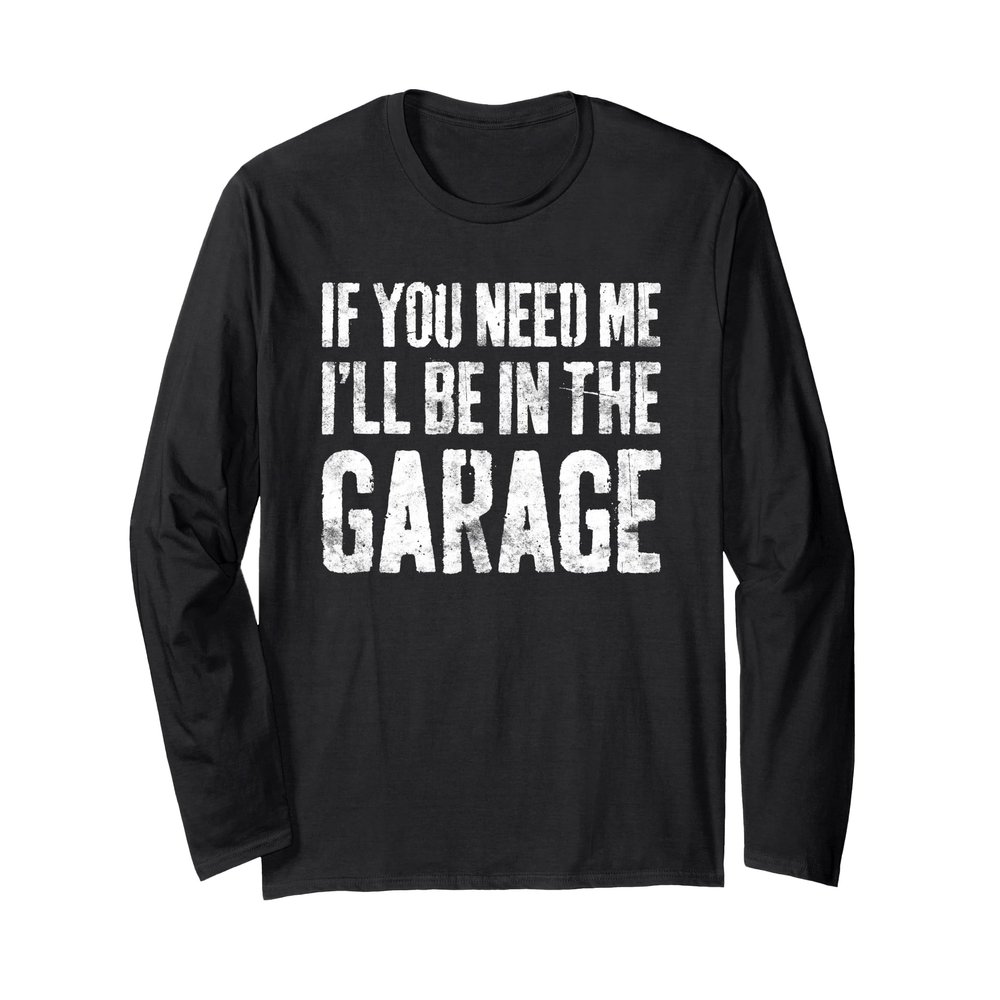 If You Need Me I'll Be In The Garage Shirt Men Mechanic Dad Long Sleeve T-Shirt