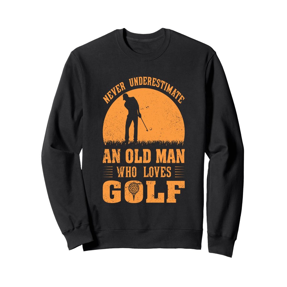 Never Underestimate An Old Man Who Loves Golf Sweatshirt