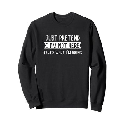 Just Pretend I Am Not Here That's What I'm Doing - Coworker Sweatshirt