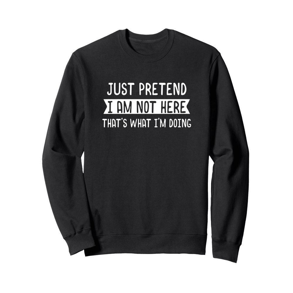 Just Pretend I Am Not Here That's What I'm Doing - Coworker Sweatshirt