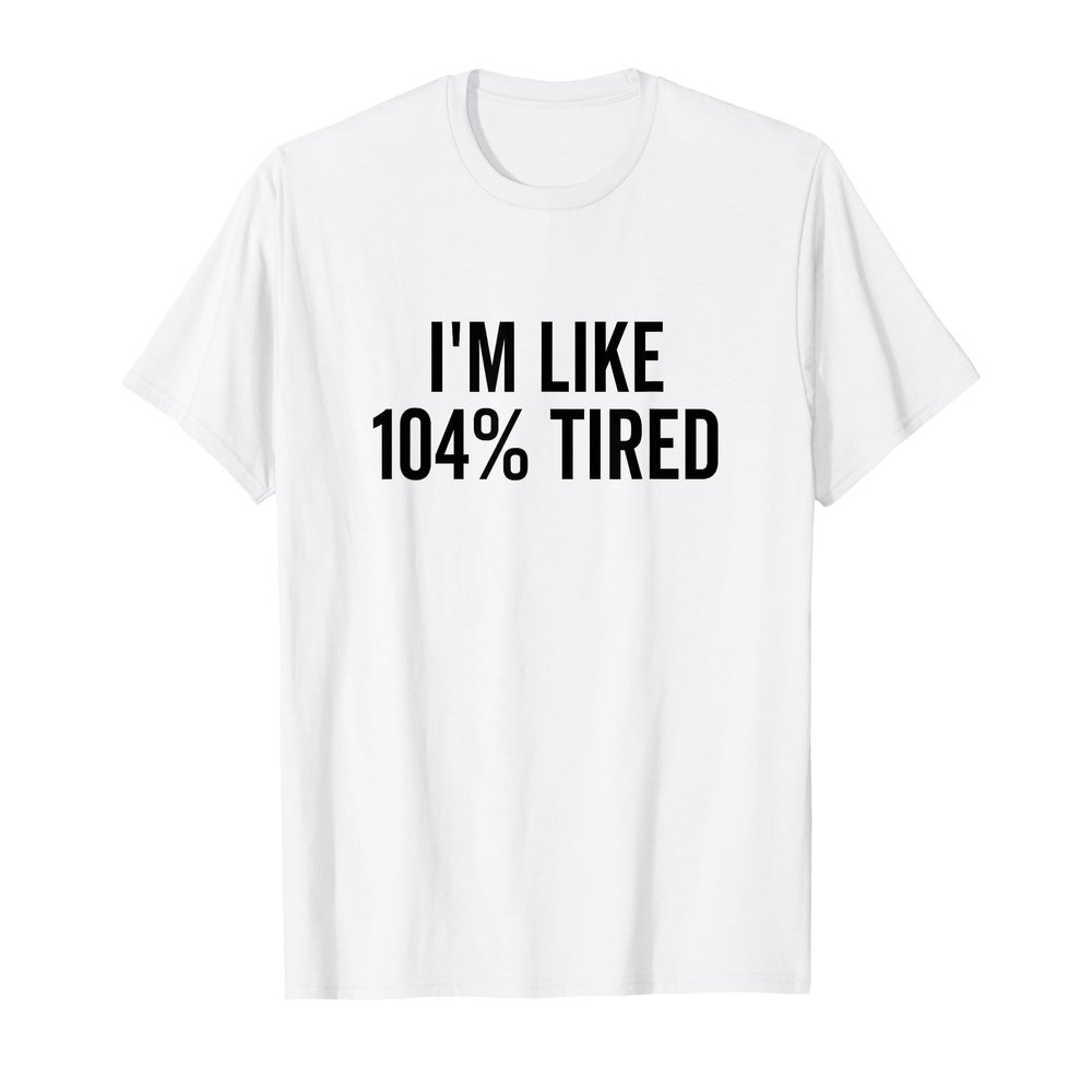 I'm Like 104% Tired Funny Sarcastic Saying Humor T-Shirt