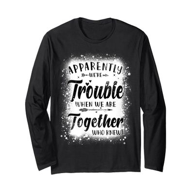 Apparently We're Trouble When We Are Together Who Knew Long Sleeve T-Shirt