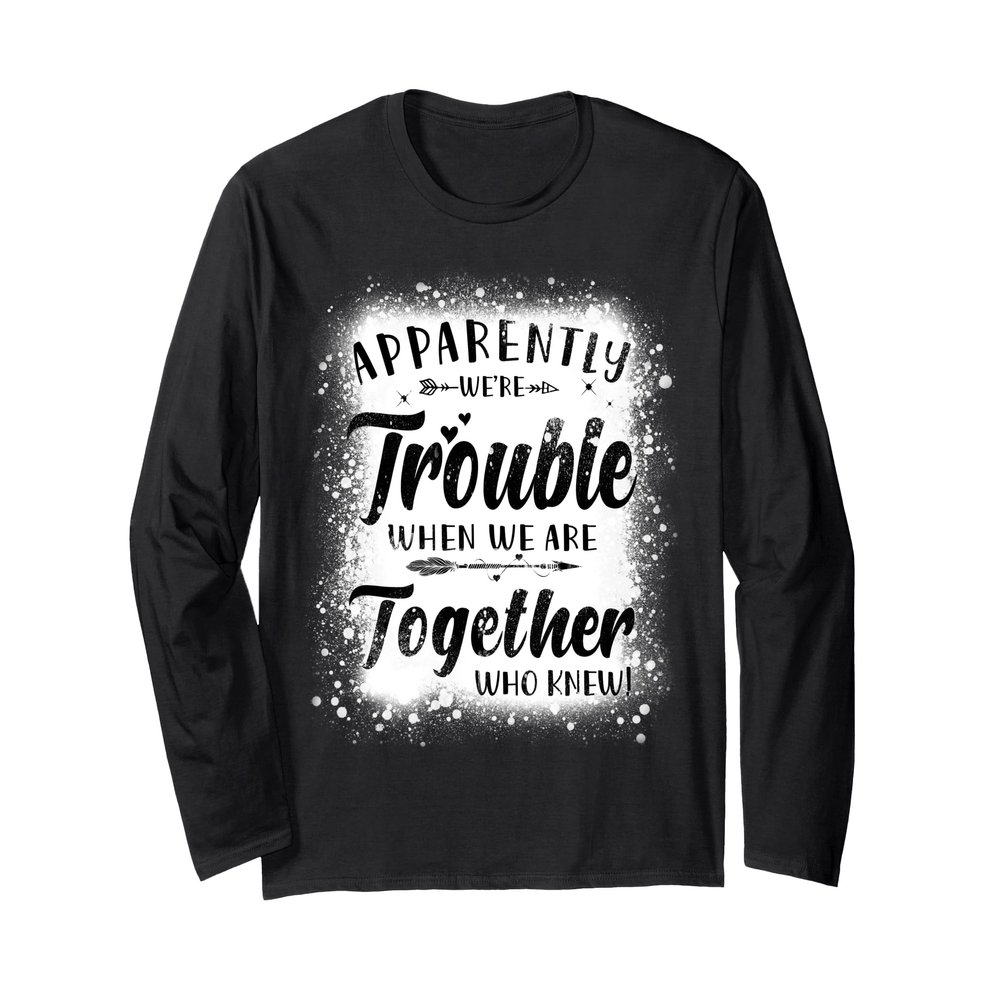 Apparently We're Trouble When We Are Together Who Knew Long Sleeve T-Shirt