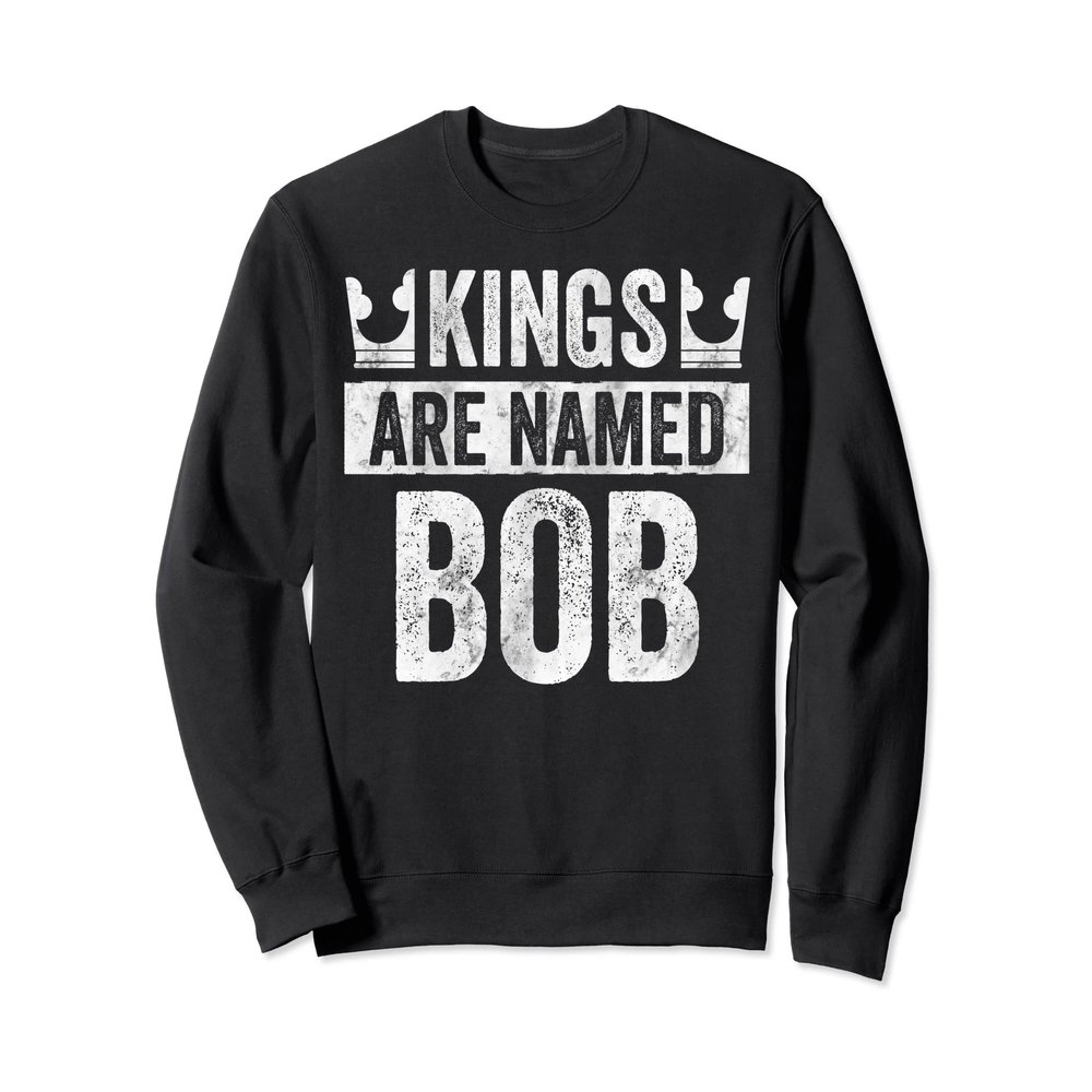 Funny Personalized Name Shirt Kings Are Named Bob Sweatshirt