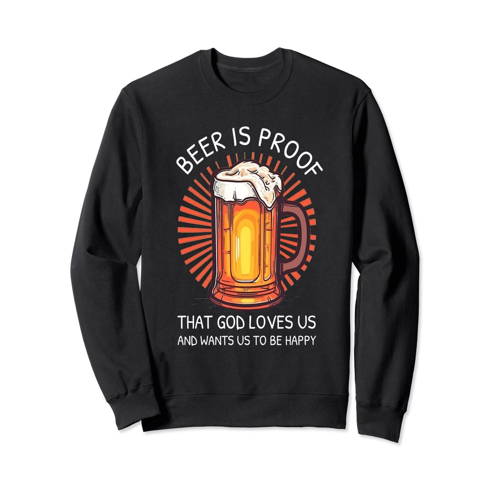 Beer Is Proof That God Loves Us And Wants Us to Be Happy Sweatshirt
