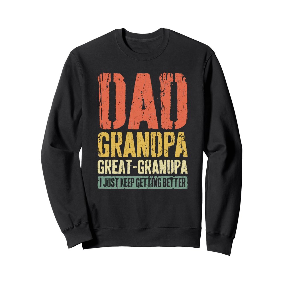 Dad Grandpa Great Grandpa Shirt I Just Keep Getting Better Sweatshirt