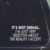It's not Denial I'm just Very Selective About The Reality I Accept - for Cars Funny Car Vinyl Bumper Sticker Window Decal | White | 8.75" inch view 1