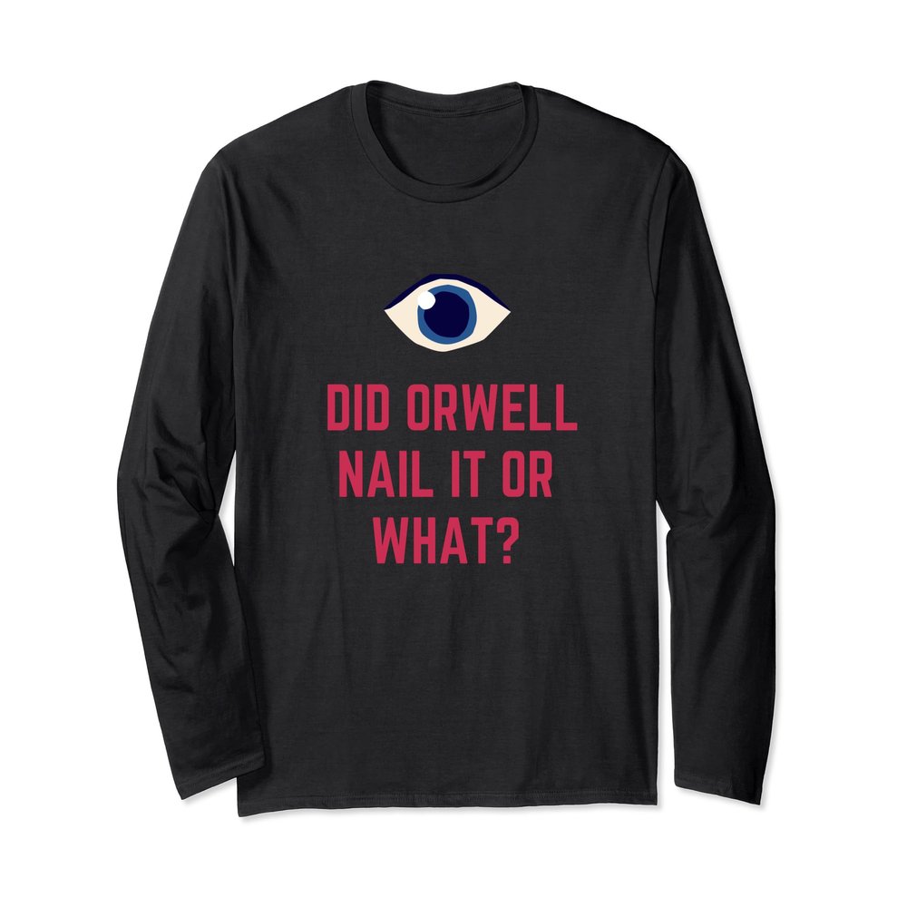 Did Orwell Nail It Or What? Long Sleeve T-Shirt