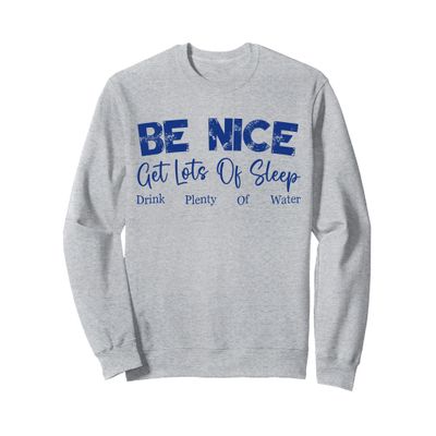 Be Nice. Get Lots Of Sleep. Drink Plenty Of Water Sweatshirt