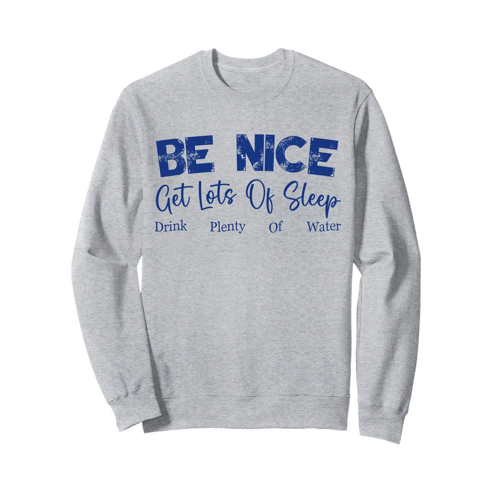 Be Nice. Get Lots Of Sleep. Drink Plenty Of Water Sweatshirt