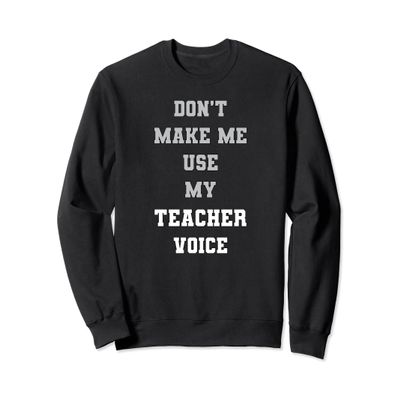 Don't Make Me Use My Teacher Voice Funny Teachers Sweatshirt