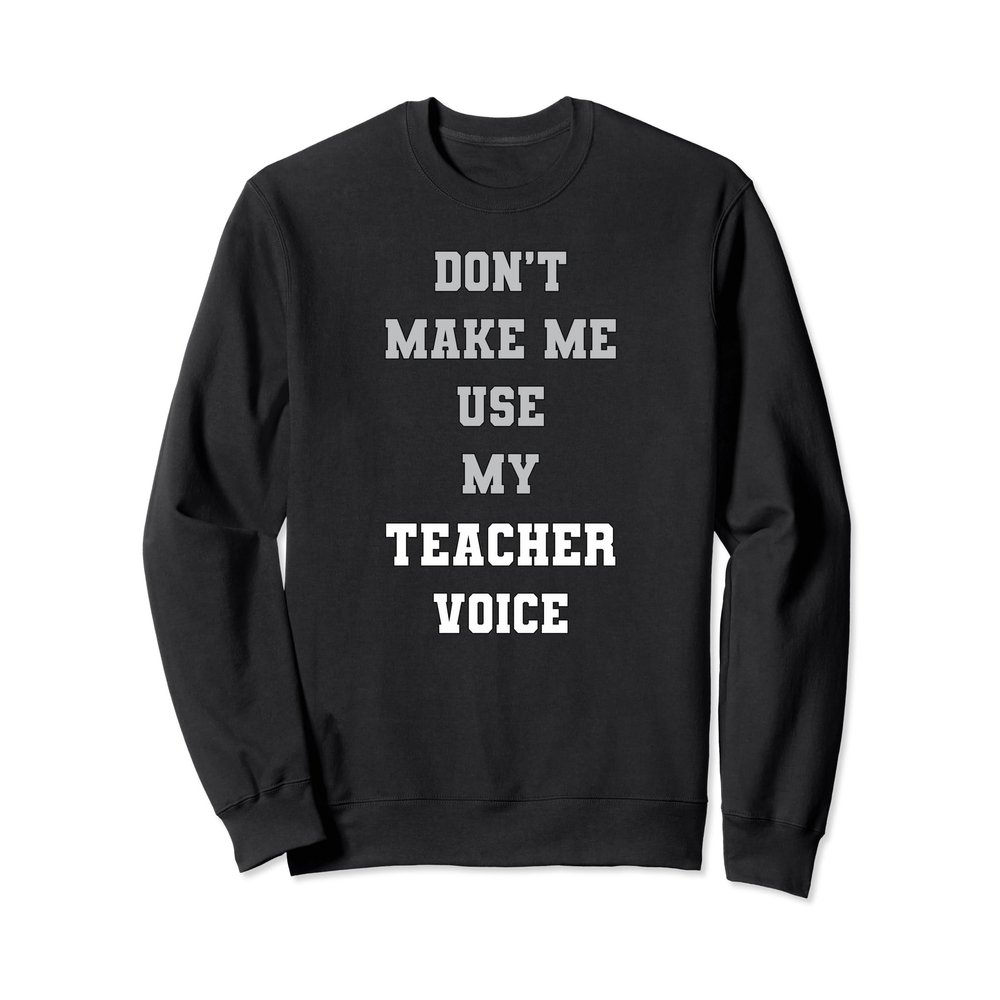 Don't Make Me Use My Teacher Voice Funny Teachers Sweatshirt