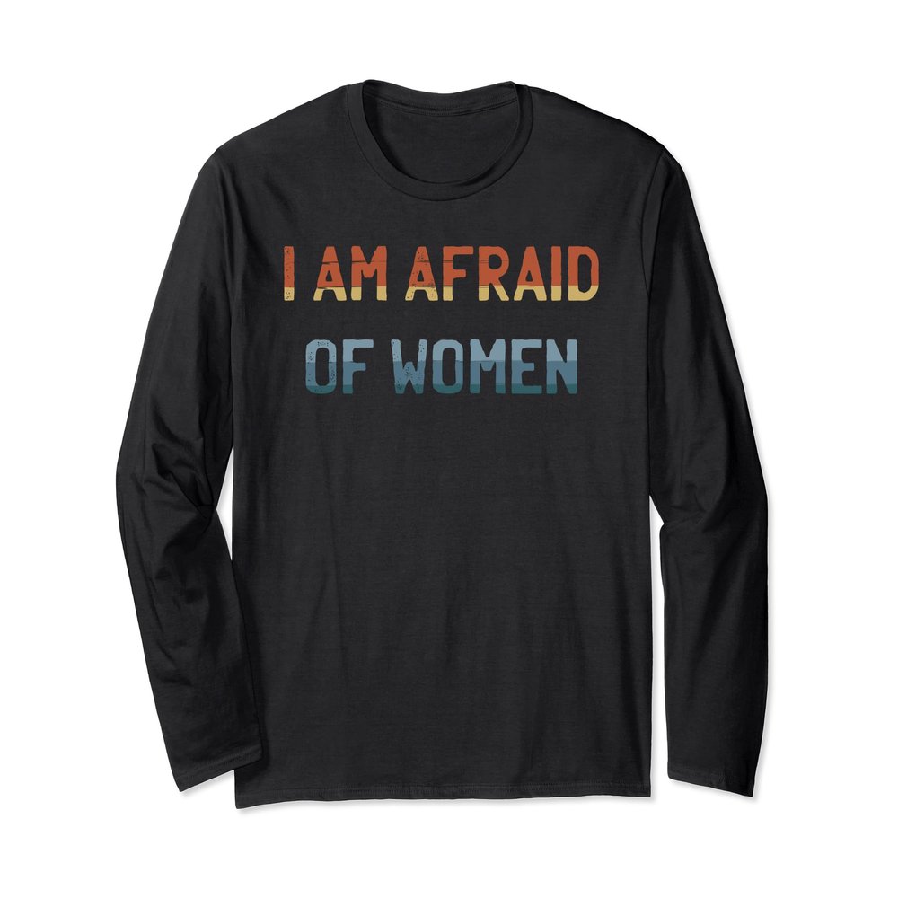 I am Afraid Of Women Funny I am Scared Of Women Talking Long Sleeve T-Shirt