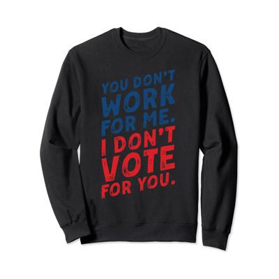 you don't work for me. I don't vote for you. Sweatshirt