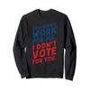 you don't work for me. I don't vote for you. Sweatshirt view 1