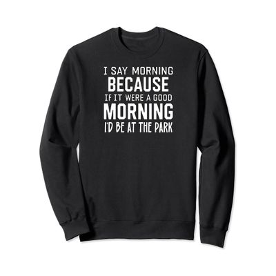 Morning Because if It Were a Good Morning I'd Be at the Park Sweatshirt